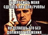 ты просишь меня сделать аву для группы но делаешь это без должного уважения