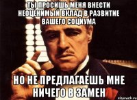 ты просишь меня внести неоценимый вклад в развитие вашего социума но не предлагаешь мне ничего в замен