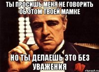 ты просишь меня не говорить об этом твоей мамке но ты делаешь это без уважения