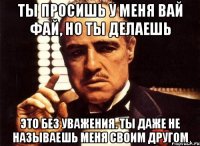 Ты просишь у меня вай фай, но ты делаешь Это без уважения. Ты даже не называешь меня своим другом