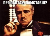 про палтаху памєтаєш? 