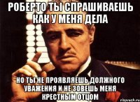 Роберто ты спрашиваешь как у меня дела но ты не проявляешь должного уважения и не зовешь меня крестным отцом