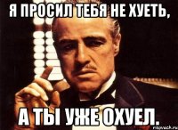 Я просил тебя не хуеть, а ты уже охуел.