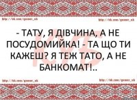 - Тату, я дівчина, а не посудомийка! - Та що ти кажеш? Я теж ТАТО, а не банкомат!..