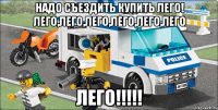 Надо съездить купить ЛЕГО! Лего,Лего,Лего,Лего,Лего,Лего Лего!!!!!