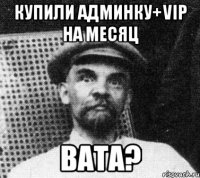 Купили Админку+Vip На месяц Вата?