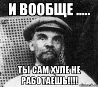 И вообще ..... ты сам хуле не работаешь!!!!