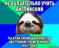 не обязательно учить английский ты и так сможешь попасть в Австралию, ты же в универ поступил