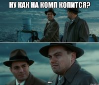 Ну как на комп копится? ...