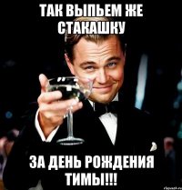 Так выпьем же стакашку За день рождения Тимы!!!