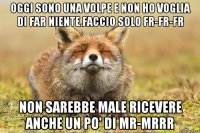 Oggi sono una volpe e non ho voglia di far niente.Faccio solo Fr-Fr-Fr Non sarebbe male ricevere anche un po' di Mr-Mrrr