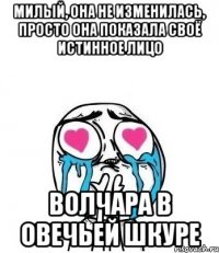 милый, она не изменилась, просто она показала своё истинное лицо Волчара в овечьей шкуре