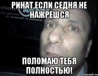 Ринат,если седня не нажрешся Поломаю тебя полностью!