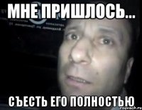 Мне пришлось... съесть его полностью