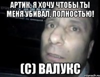 Артик, я хочу чтобы ты меня убивал, полностью! (с) Валукс