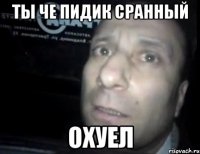 ты че пидик сранный охуел