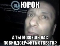 Юрок А ты можешь нас повиндсерфить отвезти?