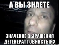 А вы знаете Значение выражения дегенерат говнистый?