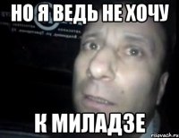 но я ведь не хочу К миладзе