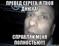 Превед Серега, я твоя днюха! Справляй меня полностью!!!