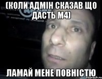 (Коли адмін сказав що дасть М4) Ламай мене повністю