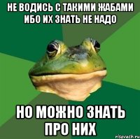 не водись с такими жабами ибо их знать не надо НО можно знать ПРО НИХ