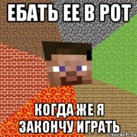 ебать ее в рот когда же я закончу играть