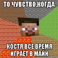 то чувство,когда Костя все время играет в майн