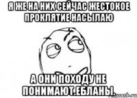 Я же на них сейчас жестокое проклятие насылаю А они походу не понимают.ебланы.