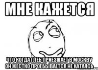 мне кажется что когда глеб приезжает в москву он жестко проебывается не катаясь