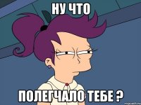 Ну что полегчало тебе ?