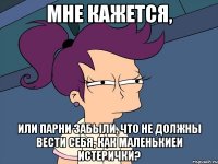 Мне кажется, или парни забыли, что не должны вести себя, как маленькиеи истерички?