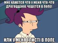 Мне кажется что у меня что-что драгоцценое чешется в попе! Или у меня глисті в попе