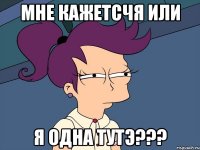 мне кажетсчя или я одна тутэ???