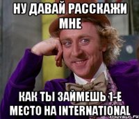 Ну давай расскажи мне как ты займешь 1-е место на International