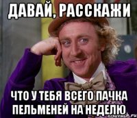 давай, расскажи что у тебя всего пачка пельменей на неделю