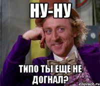 ну-ну Типо ты еще не догнал?