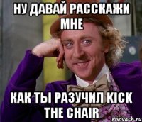 Ну давай расскажи мне Как ты разучил Kick the chair