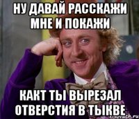 ну давай расскажи мне и покажи какт ты вырезал отверстия в тыкве