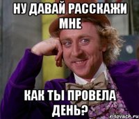 ну давай расскажи мне как ты провела день?