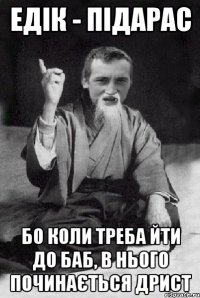 Едік - підарас Бо коли треба йти до баб, в нього починається дрист