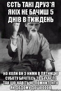 єсть такі друз*я якіх не бачиш 5 днів в тиждень но коли ви з ними в пятницю суботу бачітесь то бухаєте так шо навіть не помните хто як додому дошоооов