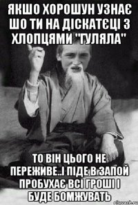 якшо хорошун узнає шо ти на діскатєці з хлопцями "гуляла" то Він цього не переживе..і піде в запой пробухає всі гроші і буде бомжувать