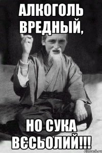 Алкоголь вредный, но сука вєсьолий!!!