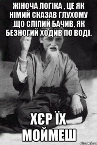 Жіноча логіка , це як німий сказав глухому ,що сліпий бачив, як безногий ходив по воді. Хєр їх моймеш