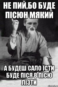 Не пий,бо буде пісюн мякий А будеш сало їсти буде піся в пісю лізти