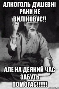 Алкоголь душевні рани не виліковує!! Але на деякий час забуть помогає!!!!!!