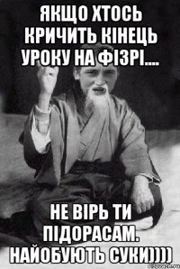 Якщо хтось кричить кінець уроку на фізрі.... не вірь ти підорасам. Найобують суки))))