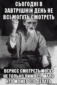 сьогодні в завтрішній день не всі могуть смотреть вєрнєє смотрєть могут не только лиж все, мало кто может это делать