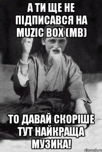 А ти ще не підписався на MUZIC BOX (MB) то давай скоріше тут найкраща музика!